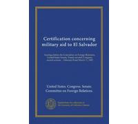 Certification concerning military aid to El Salvador: hearings before the Committee on Foreign Relations, United States Senate, Ninety-seventh ... session ... February 8 and March 11, 1982