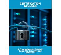 Certification Success: A Comprehensive Guide To Comptia Security+ And Network+