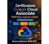 Certificazione Google Cloud Associate : 1000 Quiz commentati per certificarsi: Preparazione esame GCP-ACE: QCM Teoria, Casi pratici, Normativa, Best practice, Sicurezza con quiz commentati