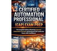 Certified Automation Professional (CAP) Exam Prep: The Ultimate Study Guide to Mastering Industrial Automation and Passing Your ISA Certification