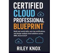 Certified Cloud Professional Blueprint: Build real-world skills, earn top certifications, and design resilient cloud solutions across AWS, Azure & GCP ... The Riley Knox Programming Collection)