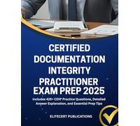 CERTIFIED DOCUMENTATION INTEGRITY PRACTITIONER EXAM PREP 2025: Includes 425+ CDIP Practice Questions, Detailed Answer Explanation, and Essential Prep Tips (Medical exams)