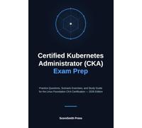 Certified Kubernetes Administrator (CKA) Exam Prep: Practice Questions, Scenario Exercises, and Study Guide for the Linux Foundation CKA Certification - 2026 Edition