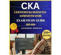 CERTIFIED KUBERNETES ADMINISTRATOR EXAM STUDY GUIDE 2025-2026: 250+ Practice Questions, detailed Answer Explanations, Hands-On Labs, and Proven Exam Strategies to Pass the Exam on Your First Try