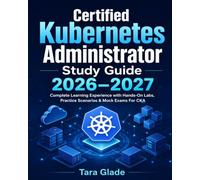 Certified Kubernetes Administrator Study Guide 2026-2027: Complete Learning Experience with Hands-On Labs, Practice Scenarios & Mock Exams For CKA
