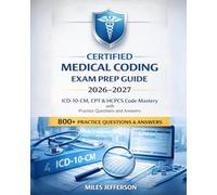 Certified Medical Coding Exam Prep Guide 2026-2027: ICD-10-CM, CPT & HCPCS Code Mastery with Practice Questions and Answers
