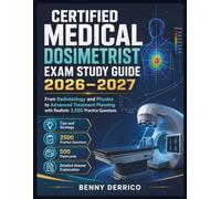 CERTIFIED MEDICAL DOSIMETRIST EXAM STUDY GUIDE 2026-2027: From Radiobiology and Physics to Advanced Treatment Planning with Realistic 2,500 Practice Questions