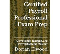 Certified Payroll Professional Exam Prep: Compliance, Taxation, and Payroll Systems Mastery