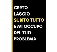 Certo, Lascio Subito Tutto e Mi Occupo Del Tuo Problema: Quaderno a righe divertente - Idea regalo originale per collega, capo o amico - Taccuino umoristico per lavoro e ufficio