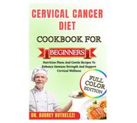 CERVICAL CANCER DIET COOKBOOK FOR BEGINNERS: Nutrition Plans And Gentle Recipes To Enhance Immune Strength And Support Cervical Wellness