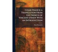 Cesar Franck a Translation From the French of Vincent D'Indy With an Introduction