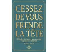 CESSEZ DE VOUS PRENDRE LA TÊTE: Méthodes stoïciennes pour contrôler vos pensées et émotions