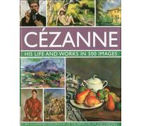 Cezanne: His Life and Works in 500 Images: An Illustrated Exploration of the Artist, His Life and Context, With a Gallery of 300 of His Finest Paintings (Great Artists)
