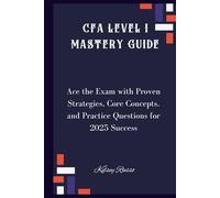 CFA Level I Mastery Guide: Ace the Exam with Proven Strategies, Core Concepts, and Practice Questions for 2025 Success