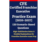 CFE Certified Franchise Executive Practice Exam 2026-2027: 120 Questions & Answers: Boost confidence using scenario-based questions, high-yield review ... for Franchise Executive exam prep