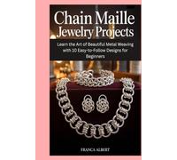 Chain Maille Jewelry Projects: Learn the Art of Beautiful Metal Weaving with 10 Easy-to-Follow Designs for Beginners