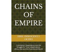 CHAINS OF EMPIRE: Colonialism, Dependency and the Struggle for True Independence: Africa, Asia and the Postcolonial World