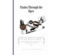 Chains Through the Ages. From Classical Slavery to the Digital Yokes. How Power Has Evolved to Enslave Us Again
