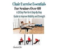 Chair Exercise Essentials For Seniors Over 60: A Step-By-Step Guide to Improve Mobility and Strength