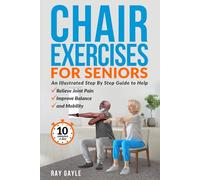 Chair Exercises For Seniors: An Illustrated Step By Step Guide to Help Relieve Joint Pain, Improve Balance And Mobility, In 10 Minutes A day!