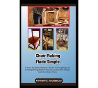 Chair Making Made Simple: A Step-By-Step Beginner’s Guide To Designing And Building Strong, Stylish Wooden Chairs With Simple Tools And Clear Plans