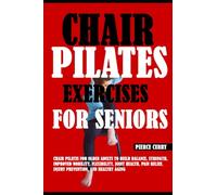 Chair Pilates Exercises For Seniors: Chair Pilates For Older Adults To Build Balance, Strength, Improved Mobility, Flexibility, Joint Health, Pain Relief, Injury Prevention, And Healthy Aging