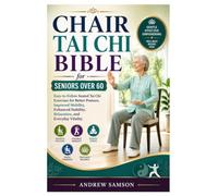 Chair Tai Chi Bible for Seniors Over 60: Easy-to-Follow Seated Tai Chi Exercises for Better Posture, Improved Mobility, Enhanced Stability, Relaxation, and Everyday Vitality