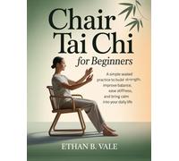 Chair Tai Chi for Beginners: A Simple Seated Practice to Build Strength, Improve Balance, Ease Stiffness, and Bring Calm into Your Daily Life