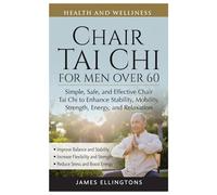 CHAIR TAI CHI FOR MEN OVER 60: Simple, Safe, and Effective Chair Tai Chi to Enhance Stability, Mobility, Strength, Energy, and Relaxation