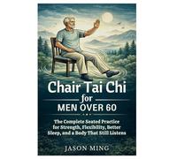 Chair Tai Chi for Men Over 60: The Complete Seated Practice for Strength, Flexibility, Better Sleep, and a Body That Still Listens