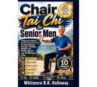Chair Tai Chi for Senior Men: A Beginner's Guide to Gentle Seated Exercises for Better Balance, Strength, Flexibility, Mobility, and Healthy Aging in Just 10 Minutes a Day