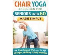Chair Yoga Exercises for Seniors Over 60 Made Simple; Easy Seated Workouts for Strength, Mobility & Daily Wellness