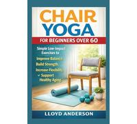 Chair Yoga for Beginners Over 60: Simple Low-Impact Exercises to Improve Balance, Build Strength, Increase Flexibility, and Support Healthy Aging