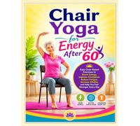 Chair Yoga for Energy After 60: Easy Chair-Based Exercises to Boost Energy, Improve Circulation, Reduce Fatigue, Increase Vitality, and Help You Feel Stronger Every Day