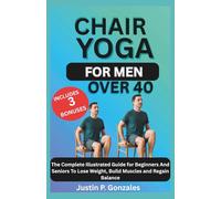 CHAIR YOGA FOR MEN OVER 40: The Complete Illustrated Guide for Beginners And Seniors To Lose Weight, Build Muscles and Regain Balance