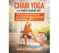CHAIR YOGA FOR MEN OVER 60: 30 Days to Better Posture, Increased Flexibility, and Total Body Vitality