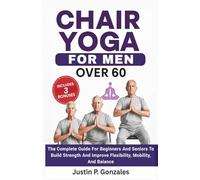Chair Yoga For Men Over 60: The Complete Guide For Beginners And Seniors To Build Strength And Improve Flexibility, Mobility And Balance