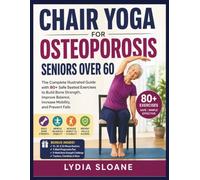 Chair Yoga for Osteoporosis Seniors Over 60: The Complete Illustrated Guide with 80+ Safe Seated Exercises to Build Bone Strength, Improve Balance, Increase Mobility, and Prevent Falls
