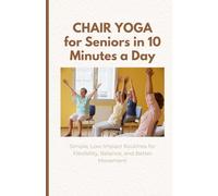 Chair Yoga for Seniors in 10 Minutes a Day: Simple, Low-Impact Routines for Flexibility, Balance, and Better Movement