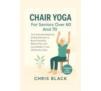 Chair Yoga For Seniors Over 60 And 70: Your Everyday Beginners Simple Exercises to Boost Flexibility, Relieve Pain, and Lose Weight in Just 10 Minutes a Day