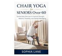 Chair Yoga for Seniors Over 60: Gentle Daily Exercises to Improve Strength, Balance, Flexibility, and Overall Well-Being
