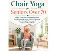 Chair Yoga for Seniors Over 70: Gentle Large-Print Seated Exercises for Limited Mobility, Better Balance, Flexibility, Core Strength, Posture, and Everyday Independence