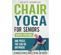 Chair Yoga for Seniors: Seated Stretches and Poses You Can Do Anywhere to Increase Flexibility, Mobility, Balance, and Strength (Workouts for Men and Women Over 60)