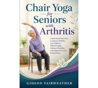 Chair Yoga for Seniors with Arthritis: Gentle Seated Exercises to Improve Mobility, Ease Stiffness, Build Strength, Enhance Flexibility, and Support Everyday Independence