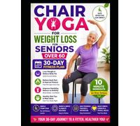 CHAIR YOGA FOR WEIGHT LOSS FOR SENIORS OVER 60.: A 30-Day Step-by-Step Fitness Plan with 10-Minute Chair Yoga Workouts, Healthy Meal Ideas, and Gentle ... Build Strength, Increase Flexibility.