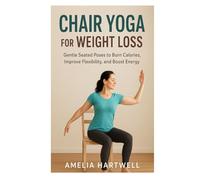 Chair Yoga for Weight Loss: Gentle Seated Poses to Burn Calories, Improve Flexibility, and Boost Energy