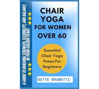 CHAIR YOGA FOR WOMEN OVER 60: A Guide To Building Strength, Flexibility, And Balance In Your Golden Years