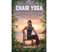 CHAIR YOGA: Il Manuale Illustrato per Rigenerare il Corpo in 10 Minuti; Esercizi Semplici e Sicuri da Seduti per Alleviare i Dolori, Rinforzare le Articolazioni e Migliorare la Postura a Ogni Età
