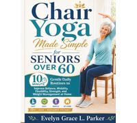 Chair Yoga Made Simple for Seniors Over 60: 10 Minute Gentle Daily Routines to Improve Balance, Mobility, Flexibility, Strength, and Weight Management at Home