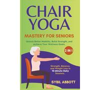 Chair Yoga Mastery for Seniors (2 in 1): Strength, Balance, and Weight Loss in 10-Minute Daily Sessions. Unlock Better Mobility, Build Strength, and Achieve Your Wellness Goals.